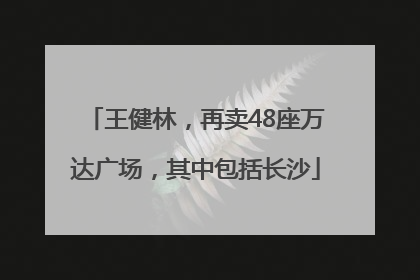 王健林，再卖48座万达广场，其中包括长沙