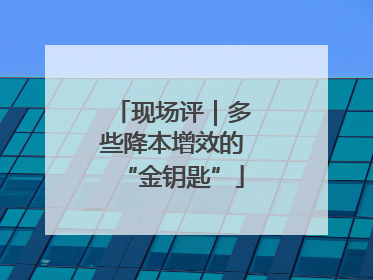 现场评｜多些降本增效的“金钥匙”