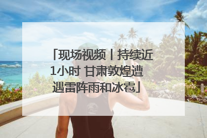 现场视频丨持续近1小时 甘肃敦煌遭遇雷阵雨和冰雹