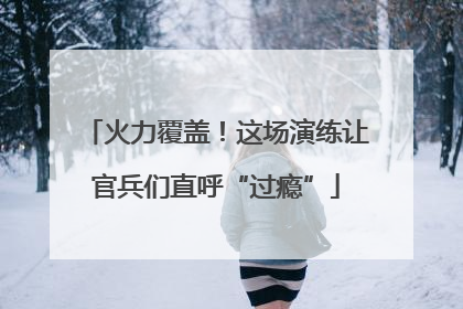 火力覆盖！这场演练让官兵们直呼“过瘾”