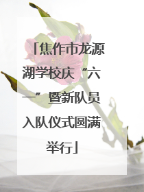 焦作市龙源湖学校庆“六一”暨新队员入队仪式圆满举行