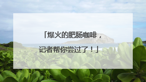 爆火的肥肠咖啡，记者帮你尝过了！