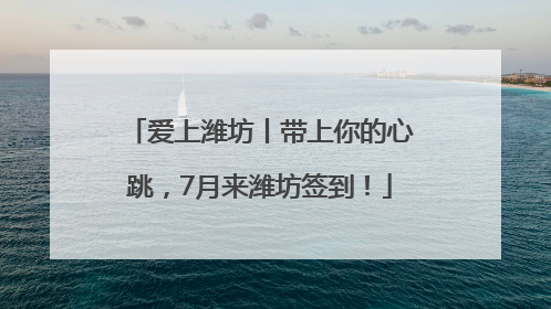 爱上潍坊丨带上你的心跳，7月来潍坊签到！