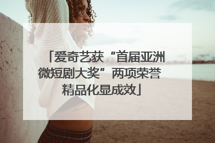 爱奇艺获“首届亚洲微短剧大奖”两项荣誉 精品化显成效