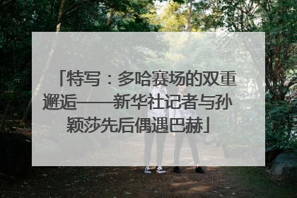 特写：多哈赛场的双重邂逅——新华社记者与孙颖莎先后偶遇巴赫