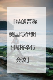 特朗普称美国与伊朗下周将举行会谈