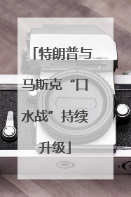 特朗普与马斯克“口水战”持续升级