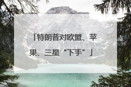 特朗普对欧盟、苹果、三星“下手”