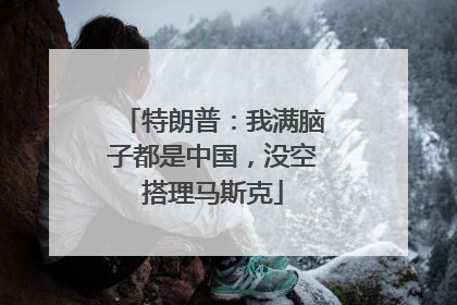 特朗普：我满脑子都是中国，没空搭理马斯克