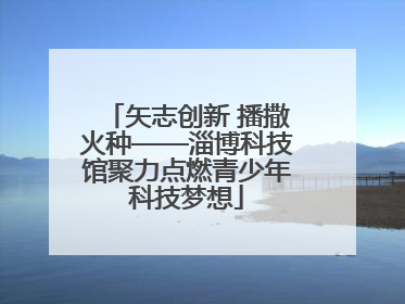 矢志创新 播撒火种——淄博科技馆聚力点燃青少年科技梦想