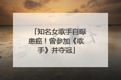 知名女歌手自曝患癌！曾参加《歌手》并夺冠