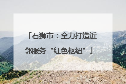 石狮市：全力打造近邻服务“红色枢纽”