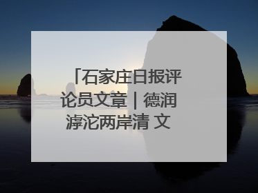 石家庄日报评论员文章｜德润滹沱两岸清 文明花开幸福城
