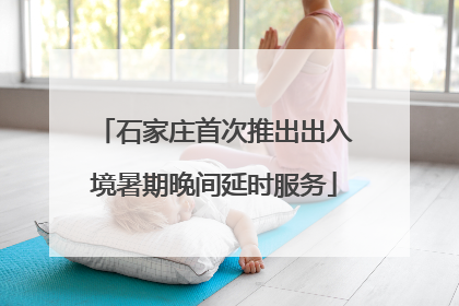 石家庄首次推出出入境暑期晚间延时服务
