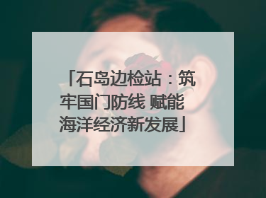 石岛边检站：筑牢国门防线 赋能海洋经济新发展