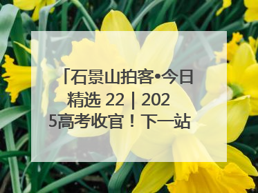 石景山拍客•今日精选 22｜2025高考收官！下一站，向未来！