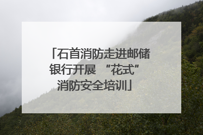 石首消防走进邮储银行开展 “花式”消防安全培训