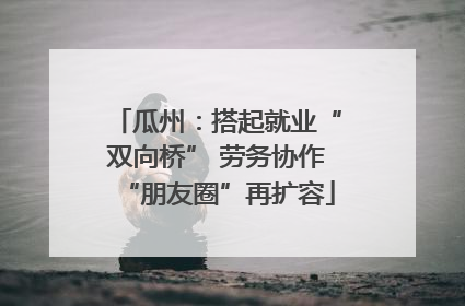 瓜州：搭起就业“双向桥” 劳务协作“朋友圈”再扩容