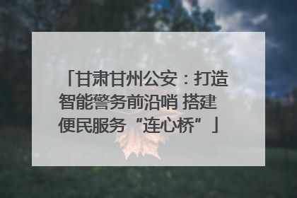 甘肃甘州公安：打造智能警务前沿哨 搭建便民服务“连心桥”