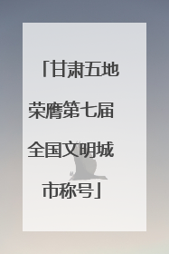 甘肃五地荣膺第七届全国文明城市称号