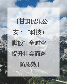 甘肃民乐公安：“科技+脚板”全时空提升社会面巡防质效