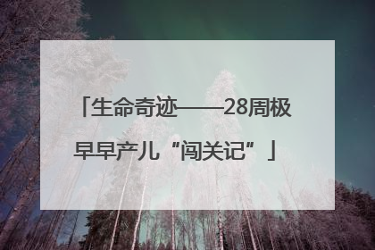 生命奇迹——28周极早早产儿“闯关记”