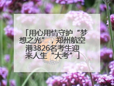 用心用情守护“梦想之光”，郑州航空港3826名考生迎来人生“大考”