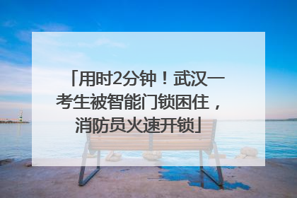 用时2分钟！武汉一考生被智能门锁困住，消防员火速开锁
