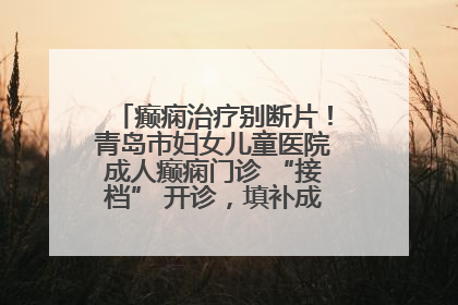 癫痫治疗别断片！青岛市妇女儿童医院成人癫痫门诊 “接档” 开诊，填补成年延续治疗空白