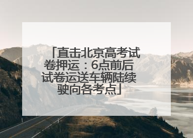 直击北京高考试卷押运：6点前后试卷运送车辆陆续驶向各考点