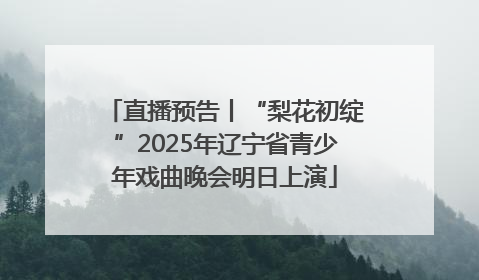 直播预告丨“梨花初绽”2025年辽宁省青少年戏曲晚会明日上演