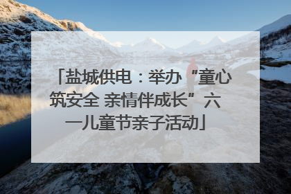 盐城供电：举办“童心筑安全 亲情伴成长”六一儿童节亲子活动