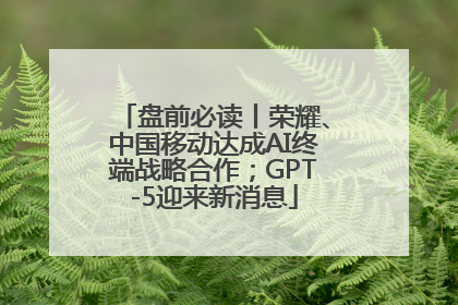 盘前必读丨荣耀、中国移动达成AI终端战略合作；GPT-5迎来新消息