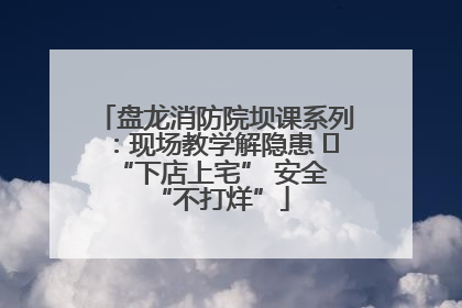 盘龙消防院坝课系列：现场教学解隐患   “下店上宅” 安全 “不打烊”