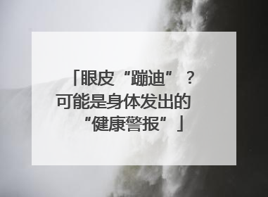 眼皮“蹦迪”？可能是身体发出的“健康警报”