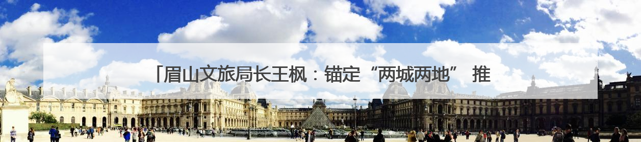 眉山文旅局长王枫：锚定“两城两地” 推进眉山文旅融合高质量发展｜文旅局长说