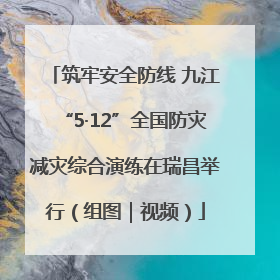 筑牢安全防线 九江“5·12”全国防灾减灾综合演练在瑞昌举行（组图｜视频）