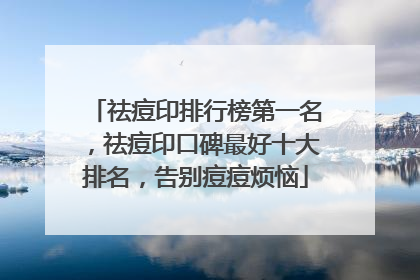 祛痘印排行榜第一名，祛痘印口碑最好十大排名，告别痘痘烦恼
