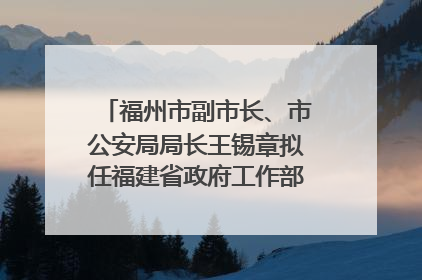 福州市副市长、市公安局局长王锡章拟任福建省政府工作部门正厅长级职务