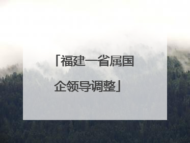 福建一省属国企领导调整