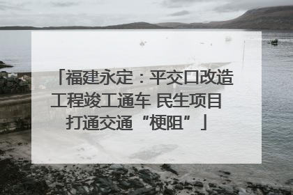 福建永定：平交口改造工程竣工通车 民生项目打通交通“梗阻”