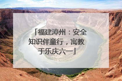 福建漳州：安全知识伴童行，寓教于乐庆六一