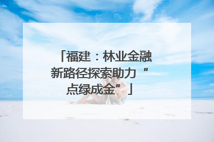 福建：林业金融新路径探索助力“点绿成金”