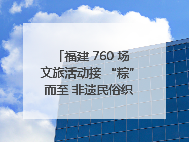 福建 760 场文旅活动接 “粽” 而至 非遗民俗织就端午文化图谱