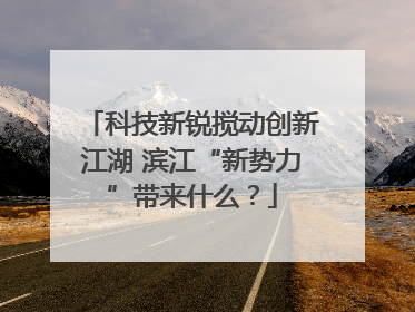 科技新锐搅动创新江湖 滨江“新势力”带来什么？