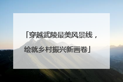 穿越武陵最美风景线，绘就乡村振兴新画卷