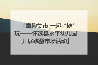 童趣集市 一起“摊”玩——怀远县永平幼儿园开展跳蚤市场活动