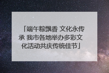 端午粽飘香 文化永传承 我市各地举办多彩文化活动共庆传统佳节