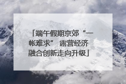 端午假期京郊“一帐难求” 露营经济融合创新走向升级