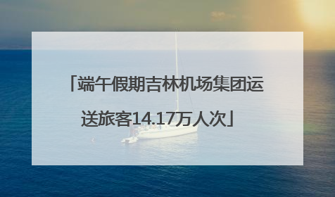 端午假期吉林机场集团运送旅客14.17万人次